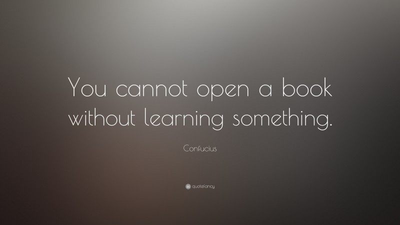 Confucius Quote: “You cannot open a book without learning something.”