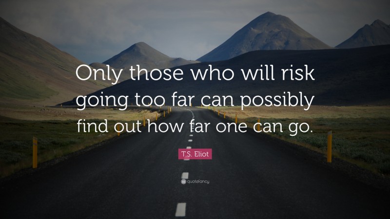 T. S. Eliot Quote: “Only those who will risk going too far can possibly find out how far one can go.”