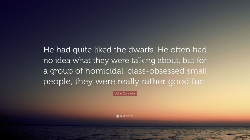 John Connolly Quote: “He had quite liked the dwarfs. He often had no idea what they were talking about, but for a group of homicidal, class-obsessed small people, they were really rather good fun.”
