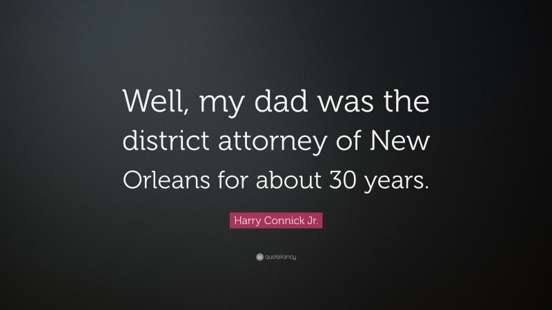 Harry Connick Jr. Quote: “Well, my dad was the district attorney of New Orleans for about 30 years.”
