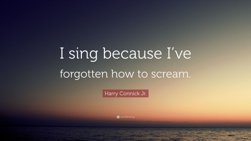 Harry Connick Jr. Quote: “I sing because I’ve forgotten how to scream.”
