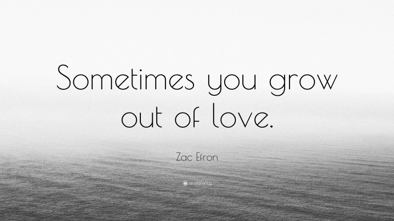 Zac Efron Quote: “Sometimes you grow out of love.”