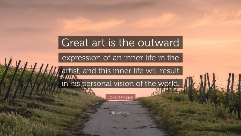 Edward Hopper Quote: “Great art is the outward expression of an inner life in the artist, and this inner life will result in his personal vision of the world.”