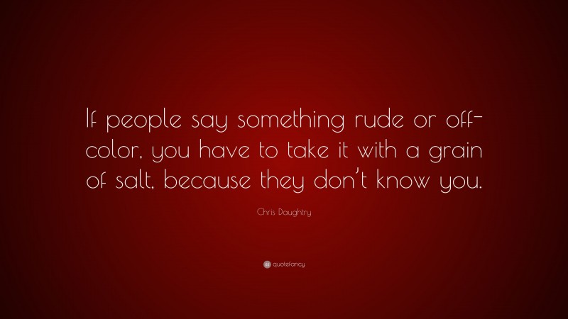 Chris Daughtry Quote: “If people say something rude or off-color, you have to take it with a grain of salt, because they don’t know you.”