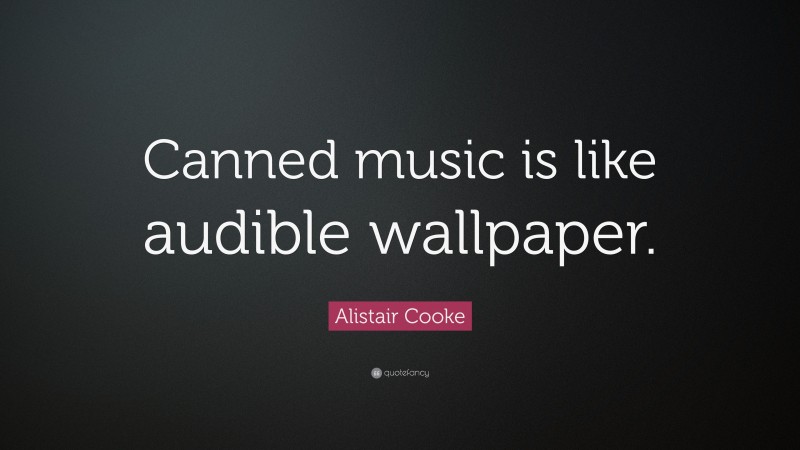 Alistair Cooke Quote: “Canned music is like audible wallpaper.”