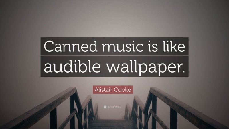 Alistair Cooke Quote: “Canned music is like audible wallpaper.”