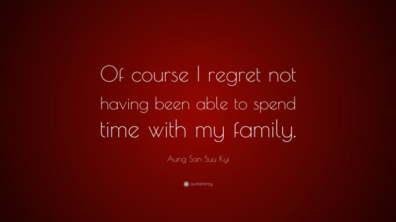 Aung San Suu Kyi Quote: “Of course I regret not having been able to spend time with my family.”