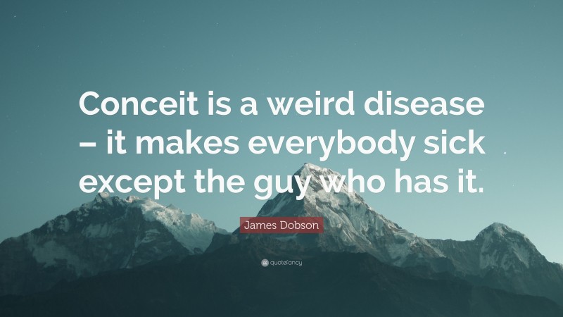 James Dobson Quote: “Conceit is a weird disease – it makes everybody sick except the guy who has it.”