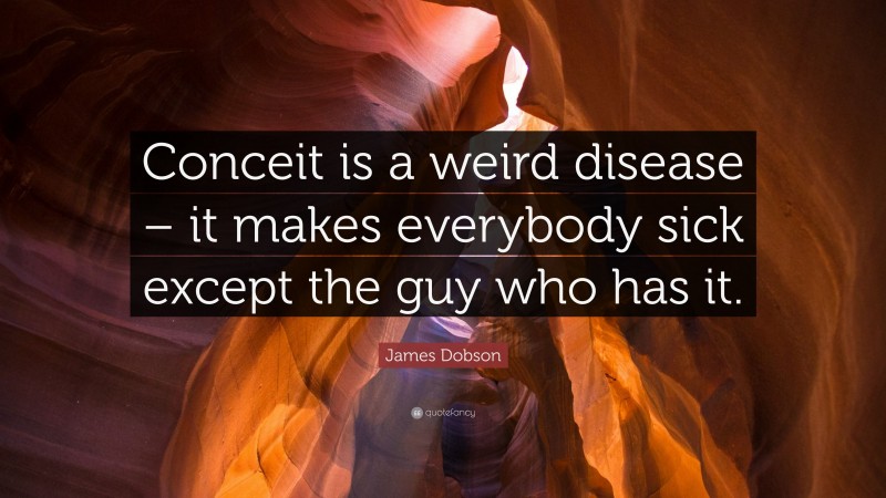 James Dobson Quote: “Conceit is a weird disease – it makes everybody sick except the guy who has it.”