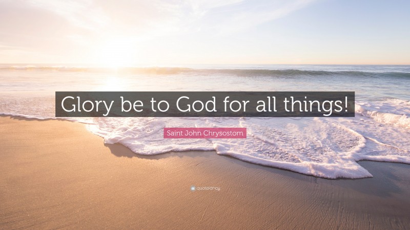 Saint John Chrysostom Quote: “Glory be to God for all things!”