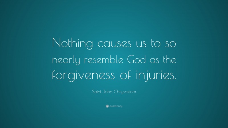 Saint John Chrysostom Quote: “Nothing causes us to so nearly resemble God as the forgiveness of injuries.”