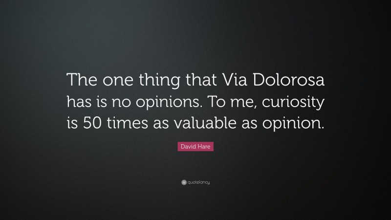 David Hare Quote: “The one thing that Via Dolorosa has is no opinions. To me, curiosity is 50 times as valuable as opinion.”