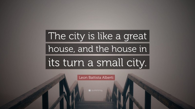 Leon Battista Alberti Quote: “The city is like a great house, and the house in its turn a small city.”