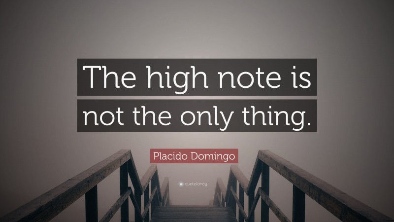 Placido Domingo Quote: “The high note is not the only thing.”