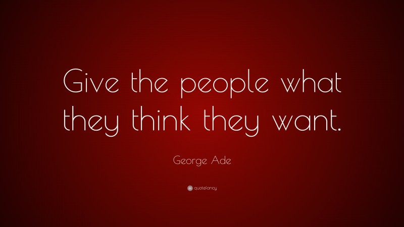 George Ade Quote: “Give the people what they think they want.”