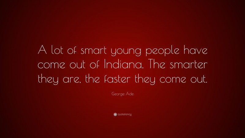 George Ade Quote: “A lot of smart young people have come out of Indiana. The smarter they are, the faster they come out.”