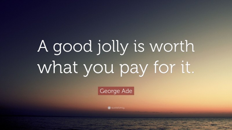 George Ade Quote: “A good jolly is worth what you pay for it.”