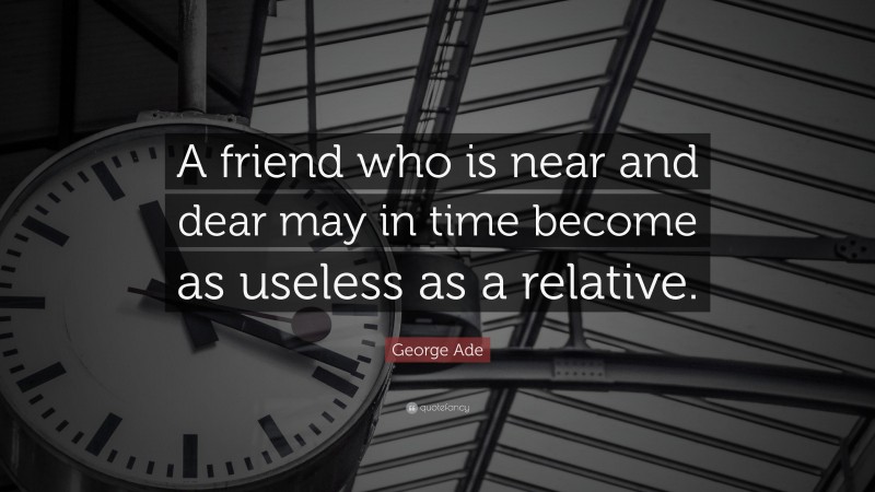 George Ade Quote: “A friend who is near and dear may in time become as useless as a relative.”