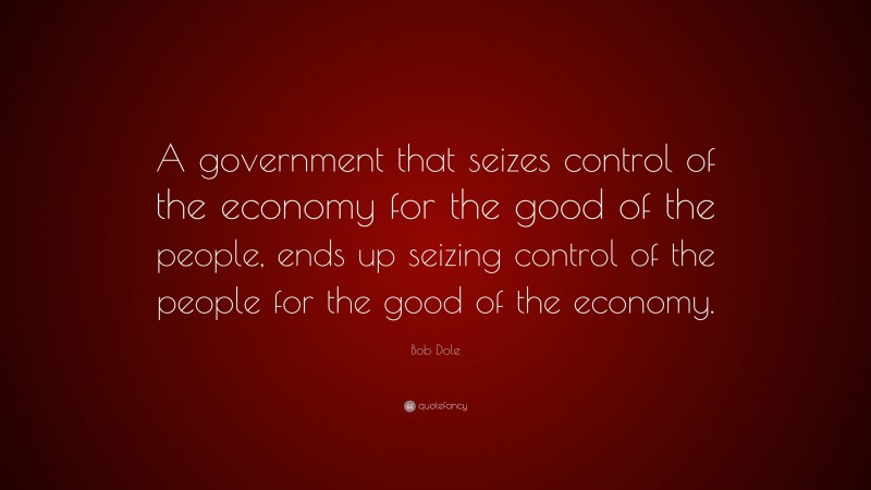 Bob Dole Quote: “A government that seizes control of the economy for the good of the people, ends up seizing control of the people for the good of the economy.”