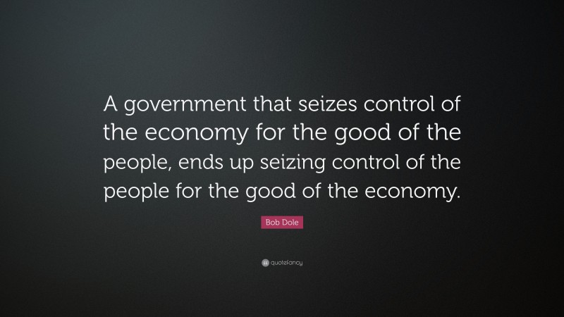 Bob Dole Quote: “A government that seizes control of the economy for the good of the people, ends up seizing control of the people for the good of the economy.”