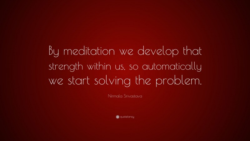 Nirmala Srivastava Quote: “By meditation we develop that strength within us, so automatically we start solving the problem.”