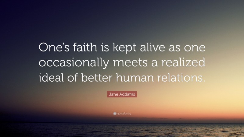 Jane Addams Quote: “One’s faith is kept alive as one occasionally meets a realized ideal of better human relations.”