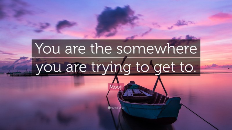 Mooji Quote: “You are the somewhere you are trying to get to.”