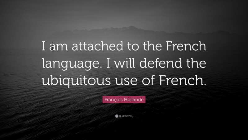 François Hollande Quote: “I am attached to the French language. I will defend the ubiquitous use of French.”