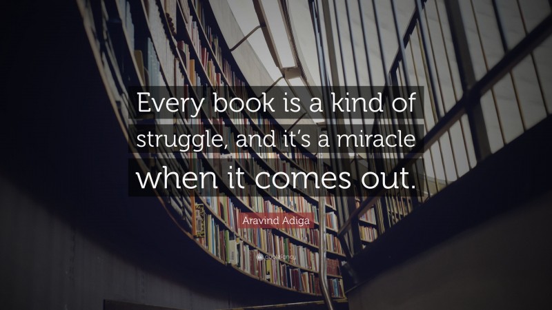 Aravind Adiga Quote: “Every book is a kind of struggle, and it’s a miracle when it comes out.”