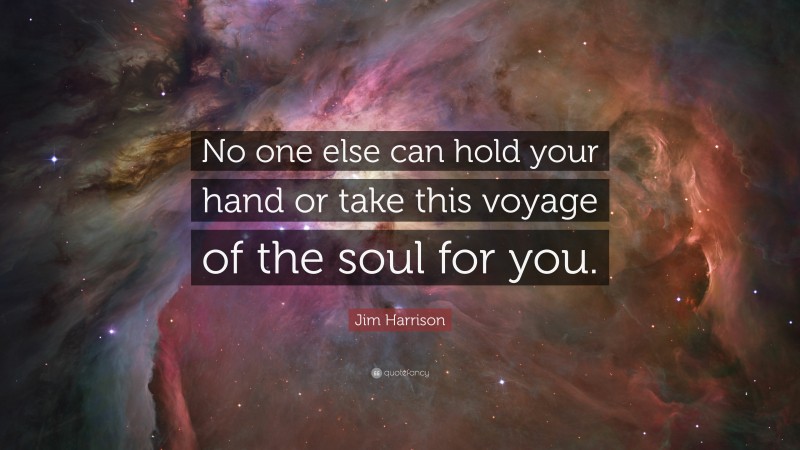 Jim Harrison Quote: “No one else can hold your hand or take this voyage of the soul for you.”