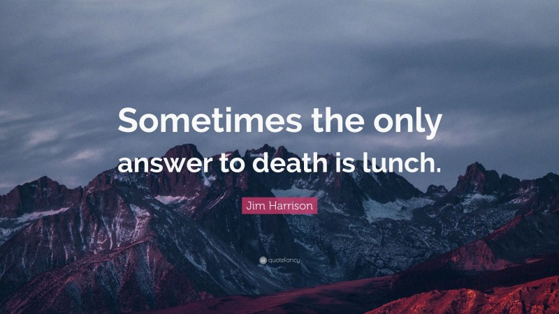 Jim Harrison Quote: “Sometimes the only answer to death is lunch.”