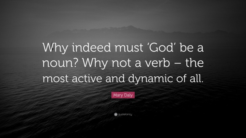 Mary Daly Quote: “Why indeed must ‘God’ be a noun? Why not a verb – the most active and dynamic of all.”