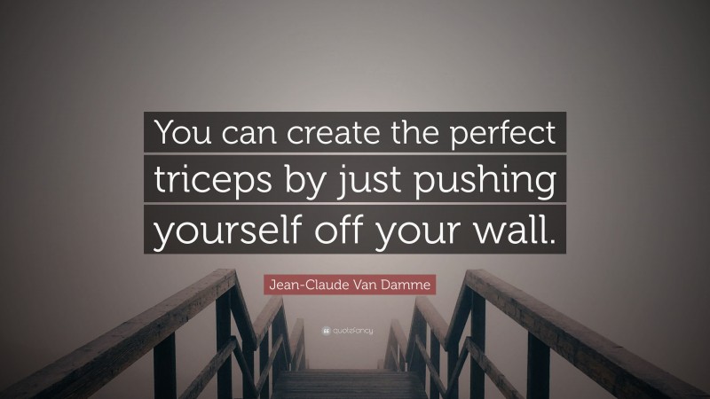 Jean-Claude Van Damme Quote: “You can create the perfect triceps by just pushing yourself off your wall.”