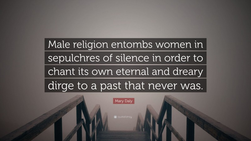 Mary Daly Quote: “Male religion entombs women in sepulchres of silence in order to chant its own eternal and dreary dirge to a past that never was.”