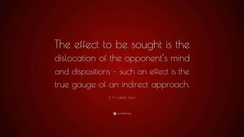 B. H. Liddell Hart Quote: “The effect to be sought is the dislocation of the opponent’s mind and dispositions – such an effect is the true gauge of an indirect approach.”