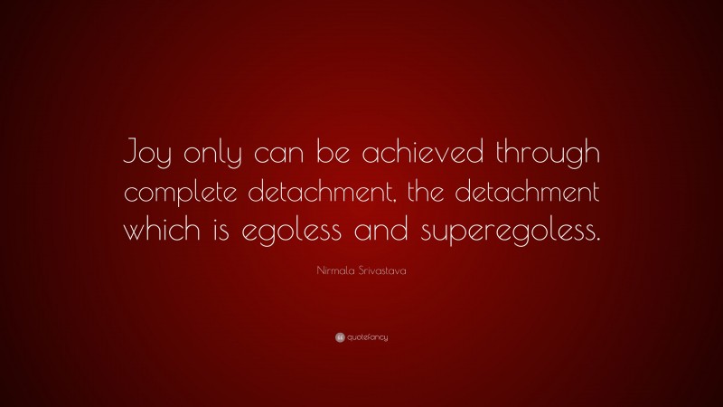 Nirmala Srivastava Quote: “Joy only can be achieved through complete detachment, the detachment which is egoless and superegoless.”