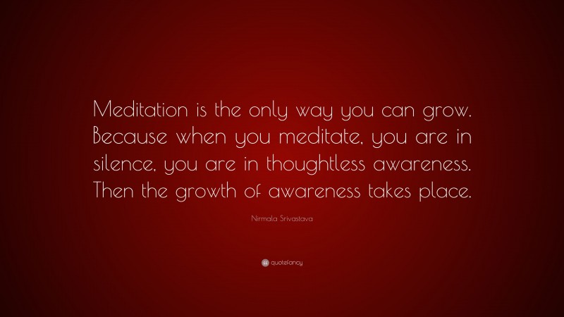 Nirmala Srivastava Quote: “Meditation is the only way you can grow. Because when you meditate, you are in silence, you are in thoughtless awareness. Then the growth of awareness takes place.”