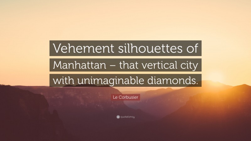 Le Corbusier Quote: “Vehement silhouettes of Manhattan – that vertical city with unimaginable diamonds.”