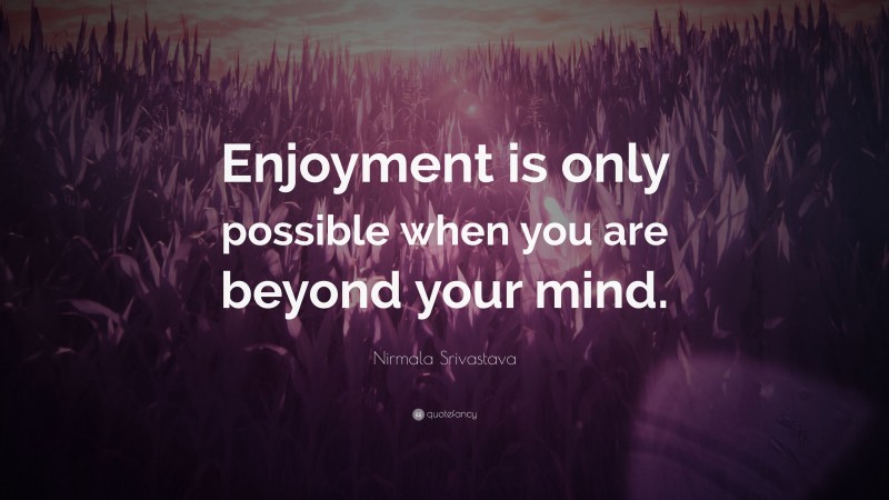 Nirmala Srivastava Quote: “Enjoyment is only possible when you are beyond your mind.”