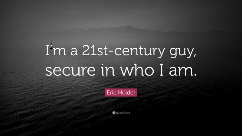 Eric Holder Quote: “I’m a 21st-century guy, secure in who I am.”