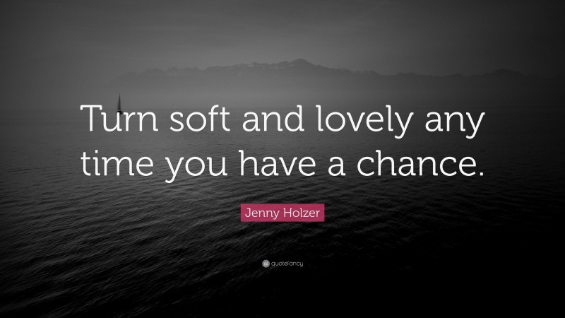 Jenny Holzer Quote: “Turn soft and lovely any time you have a chance.”