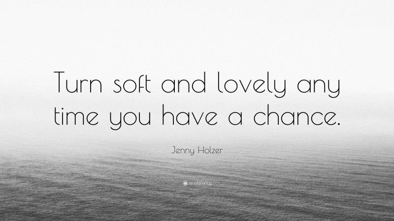 Jenny Holzer Quote: “Turn soft and lovely any time you have a chance.”