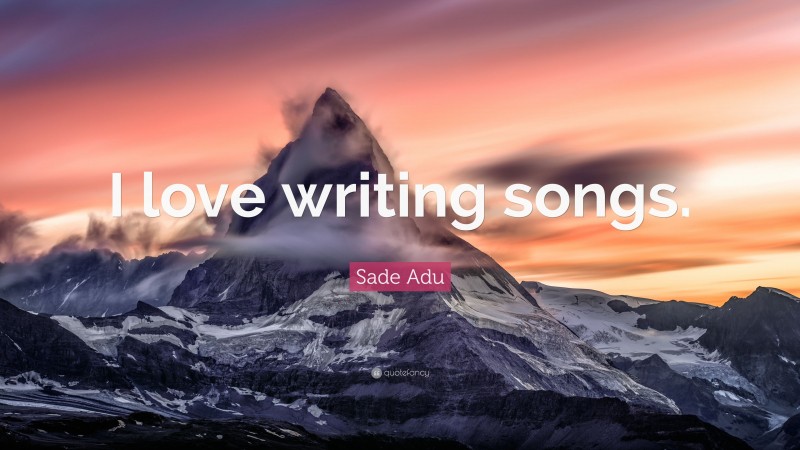 Sade Adu Quote: “I love writing songs.”