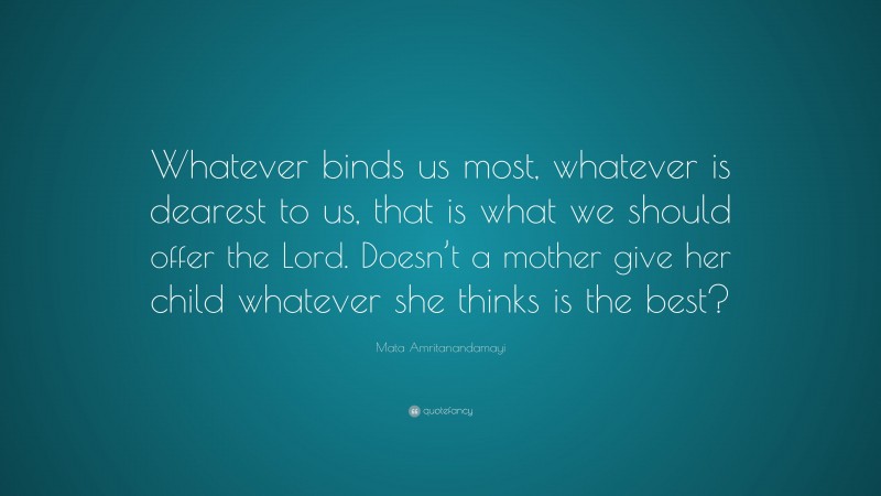 Mata Amritanandamayi Quote: “Whatever binds us most, whatever is dearest to us, that is what we should offer the Lord. Doesn’t a mother give her child whatever she thinks is the best?”