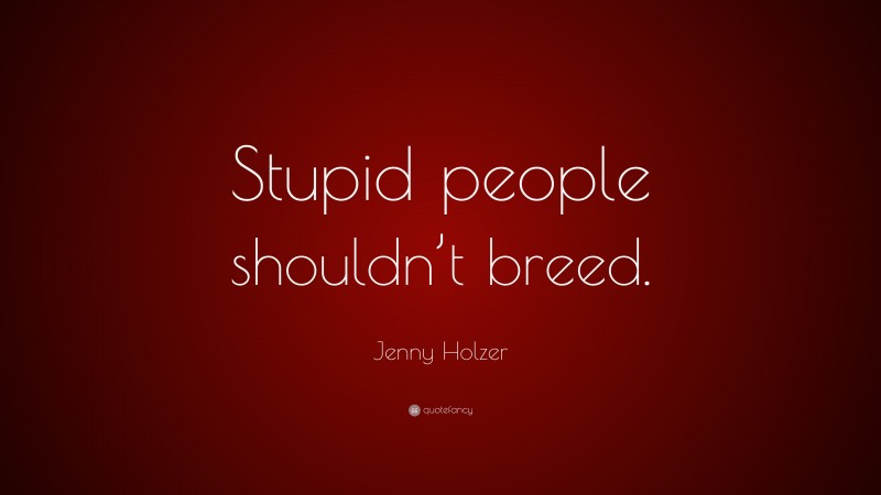 Jenny Holzer Quote: “Stupid people shouldn’t breed.”