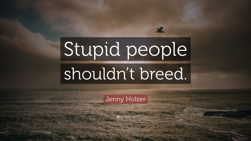 Jenny Holzer Quote: “Stupid people shouldn’t breed.”