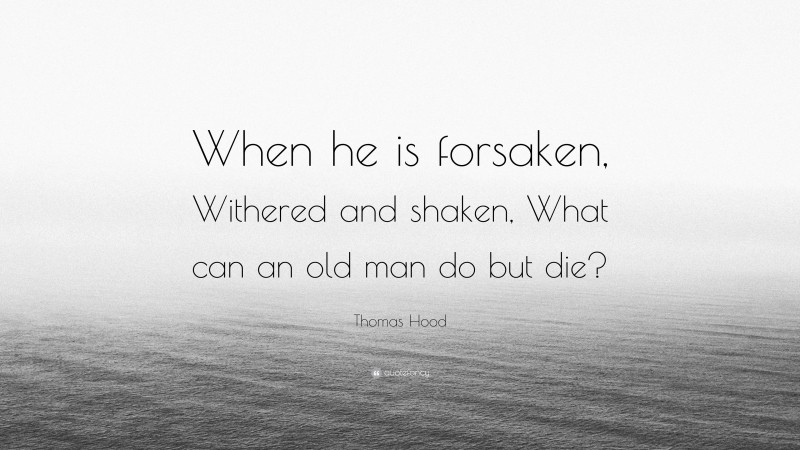 Thomas Hood Quote: “When he is forsaken, Withered and shaken, What can an old man do but die?”
