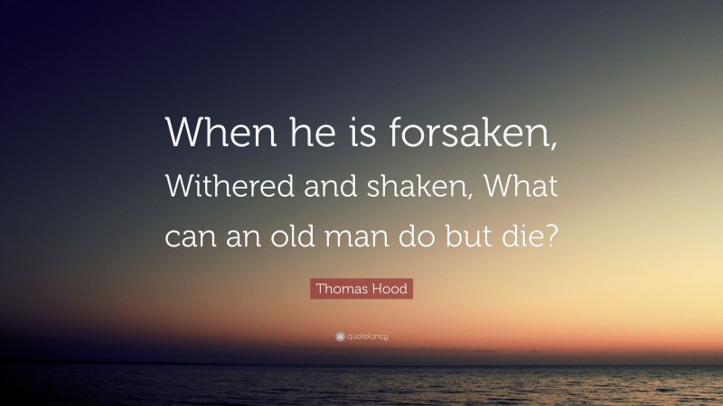 Thomas Hood Quote: “When he is forsaken, Withered and shaken, What can an old man do but die?”