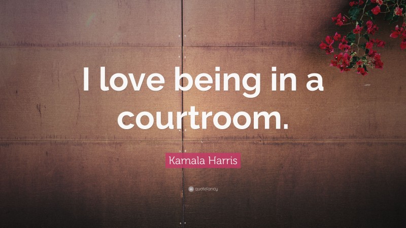 Kamala Harris Quote: “I love being in a courtroom.”