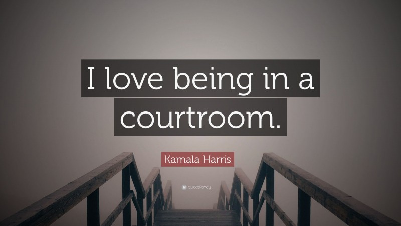 Kamala Harris Quote: “I love being in a courtroom.”